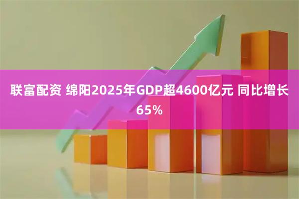 联富配资 绵阳2025年GDP超4600亿元 同比增长65%