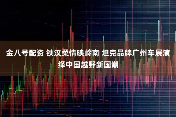 金八号配资 铁汉柔情映岭南 坦克品牌广州车展演绎中国越野新国潮