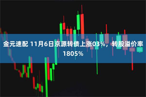 金元速配 11月6日京源转债上涨03%，转股溢价率1805%