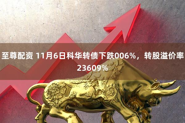 至尊配资 11月6日科华转债下跌006%，转股溢价率23609%