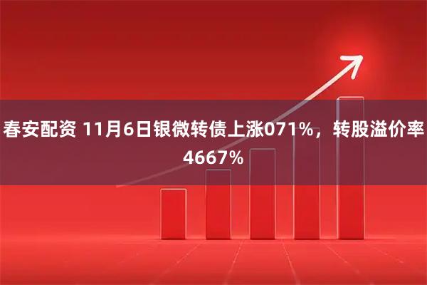 春安配资 11月6日银微转债上涨071%，转股溢价率4667%