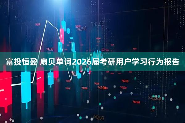 富投恒盈 扇贝单词2026届考研用户学习行为报告