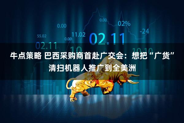 牛点策略 巴西采购商首赴广交会：想把“广货”清扫机器人推广到全美洲